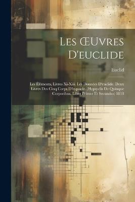 Les OEuvres D'euclide: Les Éléments, Livres Xi-Xiii. Les Données D'euclide. Deux Livres Des Cinq Corps D'hypsicle. (Hypsyclis De Quinque Corporibus, Liber Primus Et Secundus) 1818 - Euclid - cover