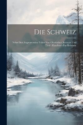 Die Schweiz: Nebst Den Angrenzenden Teilen Von Oberitalien, Savoyen Und Tirol: Handbuch Fur Reisende - Anonymous - cover