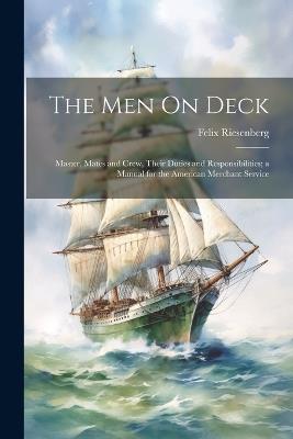 The Men On Deck: Master, Mates and Crew, Their Duties and Responsibilities; a Manual for the American Merchant Service - Felix Riesenberg - cover