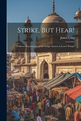 Strike, But Hear!: Evidence Explanatory of the Indigo System in Lower Bengal - James Long - cover