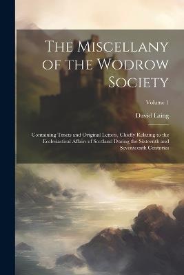The Miscellany of the Wodrow Society: Containing Tracts and Original Letters, Chiefly Relating to the Ecclesiastical Affairs of Scotland During the Sixteenth and Seventeenth Centuries; Volume 1 - David Laing - cover