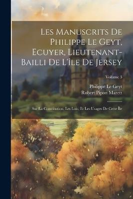 Les Manuscrits De Philippe Le Geyt, Ecuyer, Lieutenant-Bailli De L'île De Jersey: Sur La Constitution, Les Lois, Et Les Usages De Cette Île; Volume 3 - Philippe Le Geyt,Robert Pipon Marett - cover