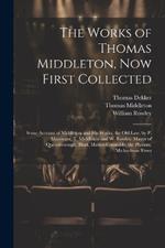 The Works of Thomas Middleton, Now First Collected: Some Account of Middleton and His Works. the Old Law, by P. Massinger, T. Middleton and W. Rowley. Mayor of Queenborough. Blurt, Master-Constable. the Phoenix. Michaelmas Term