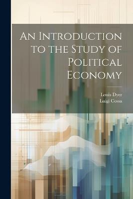 An Introduction to the Study of Political Economy - Luigi Cossa,Louis Dyer - cover