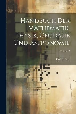 Handbuch Der Mathematik, Physik, Geodäsie Und Astronomie; Volume 2 - Rudolf Wolf - cover