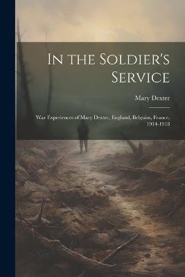 In the Soldier's Service: War Experiences of Mary Dexter, England, Belguim, France, 1914-1918 - Mary Dexter - cover
