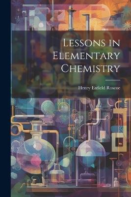 Lessons in Elementary Chemistry - Henry Enfield Roscoe - cover