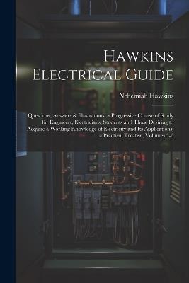 Hawkins Electrical Guide: Questions, Answers & Illustrations; a Progressive Course of Study for Engineers, Electricians, Students and Those Desiring to Acquire a Working Knowledge of Electricity and Its Applications; a Practical Treatise, Volumes 5-6 - Nehemiah Hawkins - cover
