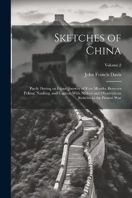 Sketches of China: Partly During an Inland Journey of Four Months, Between Peking, Nanking, and Canton; With Notices and Observations Relative to the Present War; Volume 2 - John Francis Davis - cover