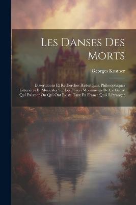 Les Danses Des Morts: Dissertations Et Recherches Historiques, Philosophiques Littéraires Et Musicales Sur Les Divers Monuments De Ce Genre Qui Existent Ou Qui Ont Existé Tant En France Qu'à L'étranger - Georges Kastner - cover