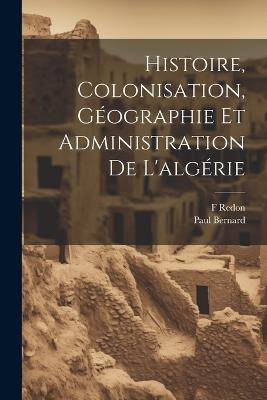 Histoire, Colonisation, Géographie Et Administration De L'algérie - Paul Bernard,F Redon - cover