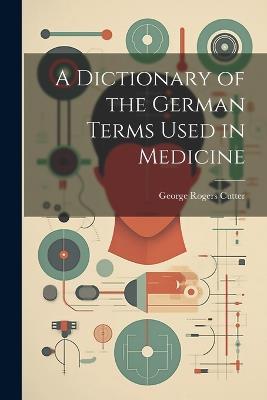 A Dictionary of the German Terms Used in Medicine - George Rogers Cutter - cover