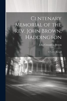 Centenary Memorial of the Rev. John Brown, Haddington: A Family Record - John Croumbie Brown - cover