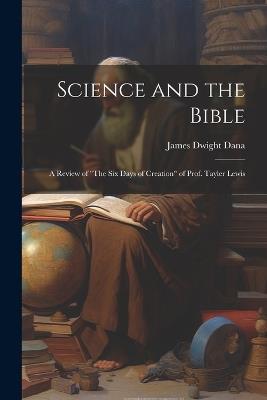 Science and the Bible; a Review of "The Six Days of Creation" of Prof. Tayler Lewis - James Dwight Dana - cover