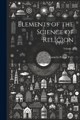 Elements of the Science of Religion; Volume 2 - Cornelis Petrus Tiele - cover