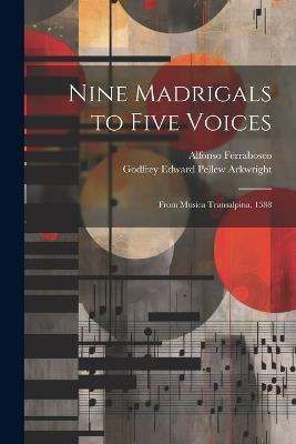 Nine Madrigals to Five Voices: From Musica Transalpina, 1588 - Godfrey Edward Pellew Arkwright,Alfonso Ferrabosco - cover