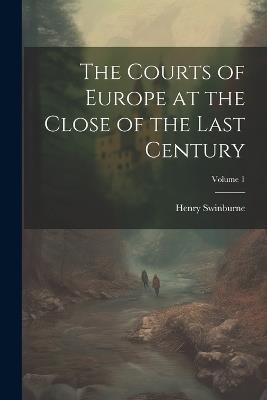 The Courts of Europe at the Close of the Last Century; Volume 1 - Henry Swinburne - cover