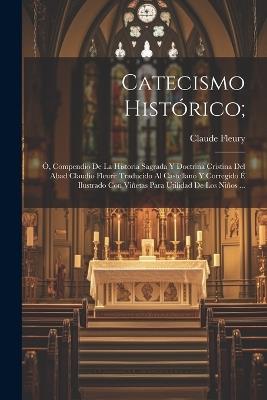 Catecismo Histórico;: Ó, Compendio De La Historia Sagrada Y Doctrina Cristina Del Abad Claudio Fleuri; Traducido Al Castellano Y Corregido É Ilustrado Con Viñetas Para Utilidad De Los Niños ... - Claude Fleury - cover