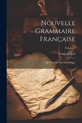 Nouvelle Grammaire Française: Sur Un Plan Très Méthodique; Volume 1 - François Noël - cover