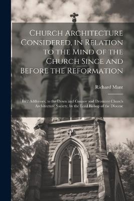 Church Architecture Considered, in Relation to the Mind of the Church Since and Before the Reformation: In 2 Addresses, to the Down and Connor and Dromore Church Architecture Society, by the Lord Bishop of the Diocese - Richard Mant - cover