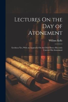 Lectures On the Day of Atonement: Leviticus Xvi, With an Appendix On the Chief Errors Recently Current On Atonement - William Kelly - cover