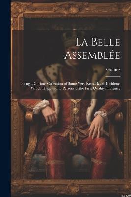 La Belle Assemblée: Being a Curious Collection of Some Very Remarkable Incidents Which Happen'd to Persons of the First Quality in France - Gomez - cover