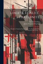 Liberté, Egalité, Fraternité: Par James Fitzjames Stephen, Q.C., Tr. De L'anglais Par Amédée De Gréban ...