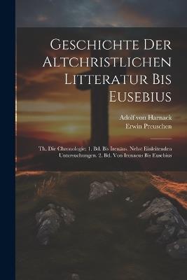 Geschichte Der Altchristlichen Litteratur Bis Eusebius: Th. Die Chronologie: 1. Bd. Bis Irenäus. Nebst Einleitenden Untersuchungen. 2. Bd. Von Irenaeus Bis Eusebius - Adolf Von Harnack,Erwin Preuschen - cover