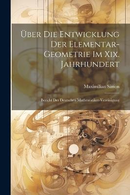 Über Die Entwicklung Der Elementar-Geometrie Im Xix. Jahrhundert: Bericht Der Deutschen Mathematiker-Vereinigung - Maximilian Simon - cover