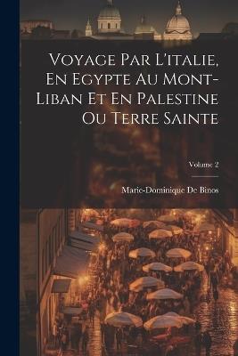 Voyage Par L'italie, En Egypte Au Mont-Liban Et En Palestine Ou Terre Sainte; Volume 2 - Marie-Dominique De Binos - cover