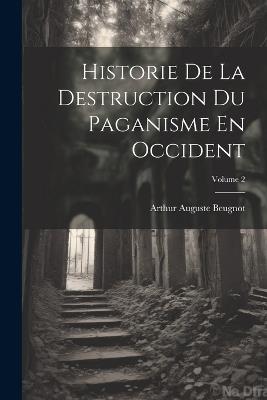 Historie De La Destruction Du Paganisme En Occident; Volume 2 - Arthur Auguste Beugnot - cover