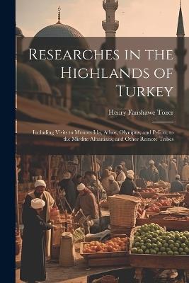 Researches in the Highlands of Turkey: Including Visits to Mounts Ida, Athos, Olympus, and Pelion, to the Mirdite Albanians, and Other Remote Tribes - Henry Fanshawe Tozer - cover