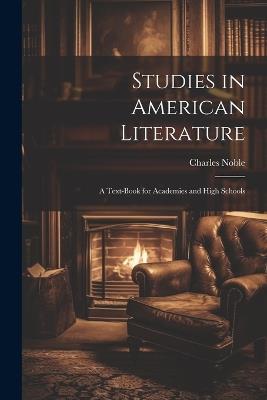 Studies in American Literature: A Text-Book for Academies and High Schools - Charles Noble - cover