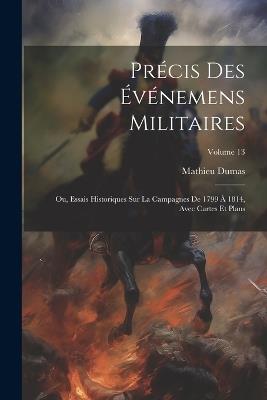 Précis Des Événemens Militaires: Ou, Essais Historiques Sur La Campagnes De 1799 À 1814, Avec Cartes Et Plans; Volume 13 - Mathieu Dumas - cover