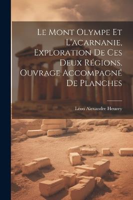 Le Mont Olympe Et L'acarnanie, Exploration De Ces Deux Régions. Ouvrage Accompagné De Planches - Léon Alexandre Heuzey - cover