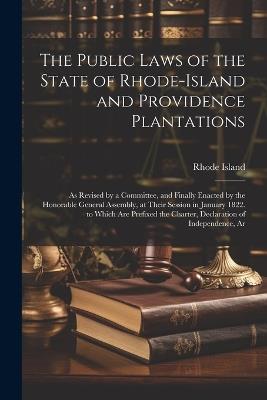 The Public Laws of the State of Rhode-Island and Providence Plantations: As Revised by a Committee, and Finally Enacted by the Honorable General Assembly, at Their Session in January 1822. to Which Are Prefixed the Charter, Declaration of Independence, Ar - Rhode Island - cover