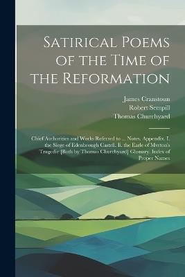 Satirical Poems of the Time of the Reformation: Chief Authorities and Works Referred to ... Notes. Appendix. I. the Siege of Edenbrough Castell. Ii. the Earle of Mvrton's Tragedie [Both by Thomas Churchyard] Glossary. Index of Proper Names - James Cranstoun,Thomas Churchyard,Robert Sempill - cover