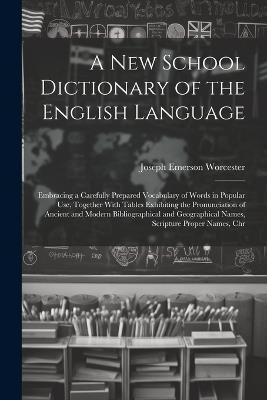 A New School Dictionary of the English Language: Embracing a Carefully Prepared Vocabulary of Words in Popular Use, Together With Tables Exhibiting the Pronunciation of Ancient and Modern Bibliographical and Geographical Names, Scripture Proper Names, Chr - Joseph Emerson Worcester - cover