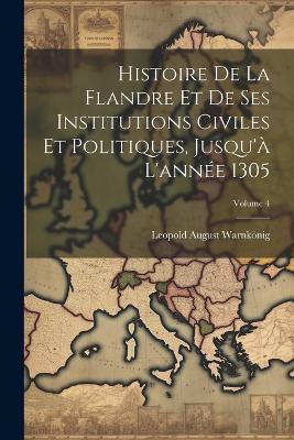 Histoire De La Flandre Et De Ses Institutions Civiles Et Politiques, Jusqu'à L'année 1305; Volume 4 - Leopold August Warnkönig - cover