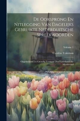 De Oorsprong En Nitlegging Van Dagelijks Gebruikte Nederduitsche Spreekwoorden: Opgeheldert Tot Grondig Verstand Der Vaderlandsche Moedertaal; Volume 1 - Carolus Tuinman - cover