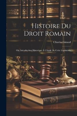 Histoire Du Droit Romain: Ou, Introduction Historique À L'étude De Cette Législation - Charles Giraud - cover