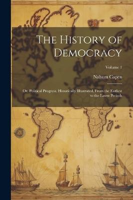 The History of Democracy: Or, Political Progress, Historically Illustrated, From the Earliest to the Latest Periods; Volume 1 - Nahum Capen - cover