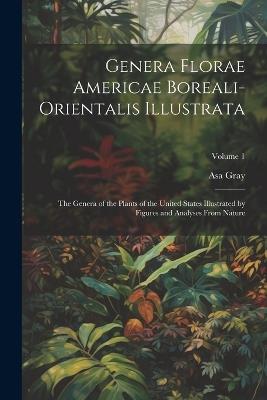 Genera Florae Americae Boreali-Orientalis Illustrata: The Genera of the Plants of the United States Illustrated by Figures and Analyses From Nature; Volume 1 - Asa Gray - cover