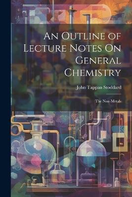 An Outline of Lecture Notes On General Chemistry: The Non-Metals - John Tappan Stoddard - cover