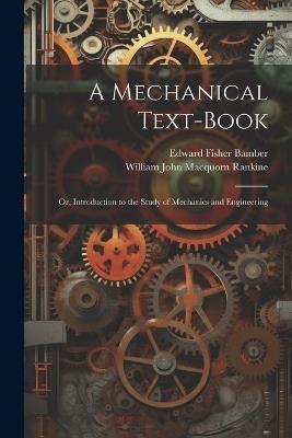 A Mechanical Text-Book: Or, Introduction to the Study of Mechanics and Engineering - William John Macquorn Rankine,Edward Fisher Bamber - cover