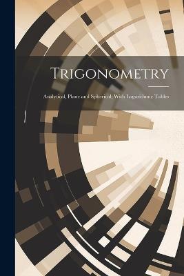 Trigonometry: Analytical, Plane and Spherical; With Logarithmic Tables - Anonymous - cover