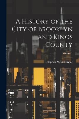 A History of the City of Brooklyn and Kings County; Volume 1 - Stephen M Ostrander - cover
