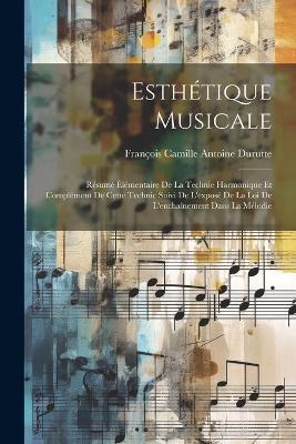 Esthétique Musicale: Résumé Élémentaire De La Technie Harmonique Et Complément De Cette Technic Suivi De L'exposé De La Loi De L'enchaînement Dans La Mélodie - François Camille Antoine Durutte - cover