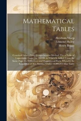 Mathematical Tables: Contrived After a Most Comprehensive Method: Viz. a Table of Logarithms, From 1 to 101000. to Which Is Added (Upon the Same Page) the Differences and Proportional Parts, Whereby the Logarithm of Any Number Under 10,000,000 May Easily - John Wallis,Edmond Halley,Henry Sherwin - cover