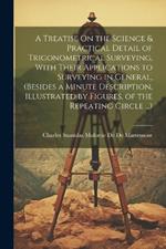 A Treatise On the Science & Practical Detail of Trigonometrical Surveying, With Their Applications to Surveying in General, (Besides a Minute Description, Illustrated by Figures, of the Repeating Circle ...)